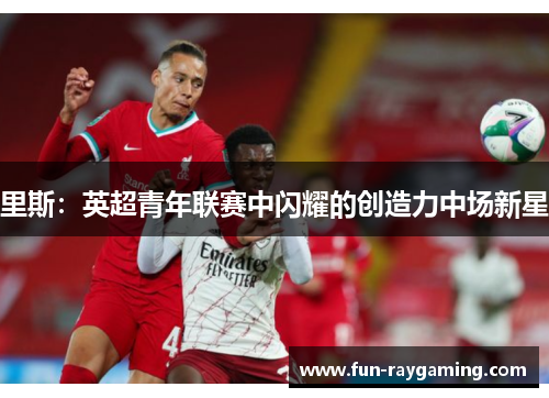 里斯:英超青年联赛中闪耀的创造力中场新星 里斯:英超青年联赛中闪耀的创造力中场新星