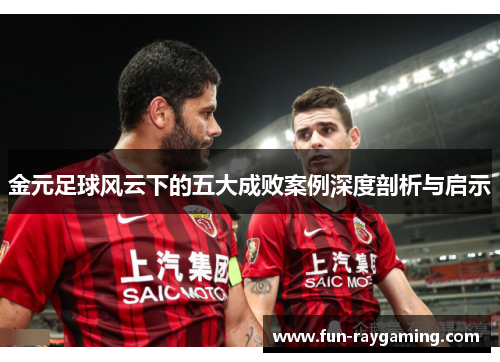 金元足球风云下的五大成败案例深度剖析与启示 金元足球风云下的五大成败案例深度剖析与启示
