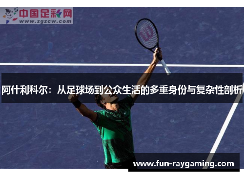 阿什利科尔:从足球场到公众生活的多重身份与复杂性剖析 阿什利科尔:从足球场到公众生活的多重身份与复杂性剖析